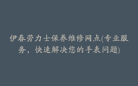 伊春劳力士保养维修网点(专业服务，快速解决您的手表问题)