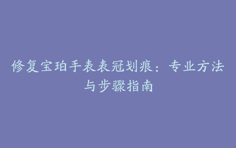 修复宝珀手表表冠划痕：专业方法与步骤指南