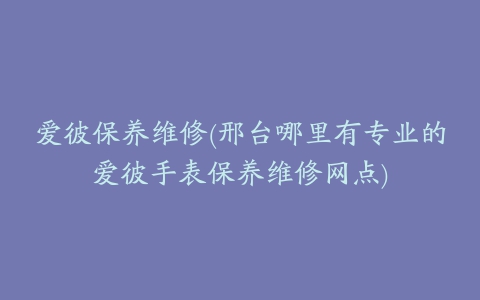 爱彼保养维修(邢台哪里有专业的爱彼手表保养维修网点)