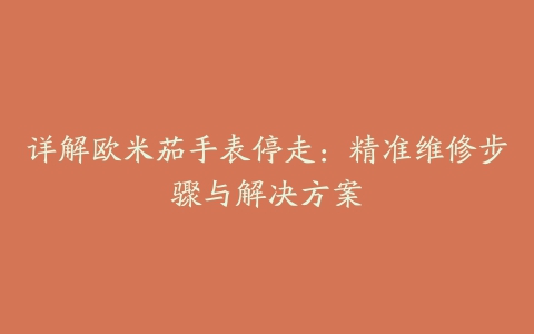 详解欧米茄手表停走：精准维修步骤与解决方案