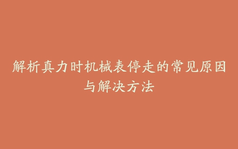 解析真力时机械表停走的常见原因与解决方法