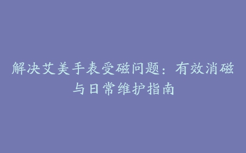 解决艾美手表受磁问题：有效消磁与日常维护指南