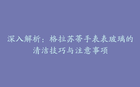 深入解析：格拉苏蒂手表表玻璃的清洁技巧与注意事项