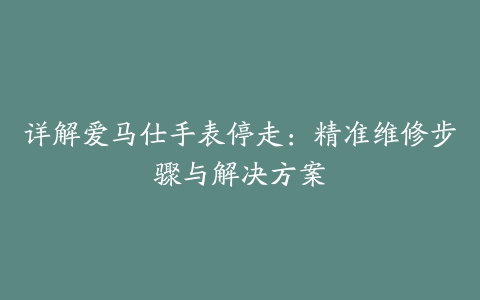 详解爱马仕手表停走：精准维修步骤与解决方案