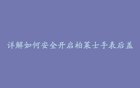 详解如何安全开启柏莱士手表后盖