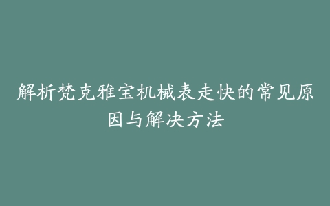 解析梵克雅宝机械表走快的常见原因与解决方法