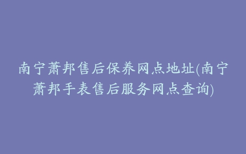 南宁萧邦售后保养网点地址(南宁萧邦手表售后服务网点查询)