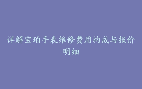 详解宝珀手表维修费用构成与报价明细