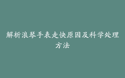 解析浪琴手表走快原因及科学处理方法