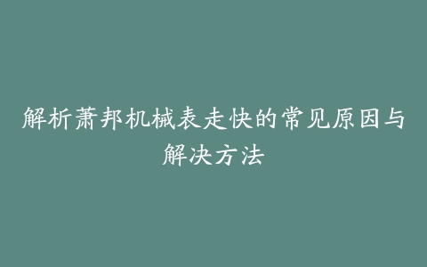 解析萧邦机械表走快的常见原因与解决方法