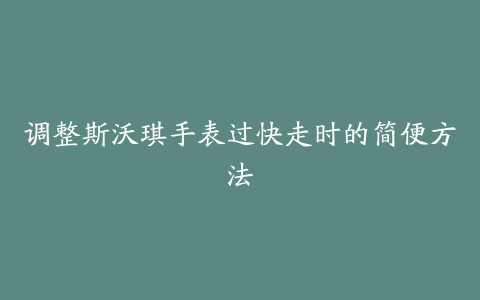 调整斯沃琪手表过快走时的简便方法