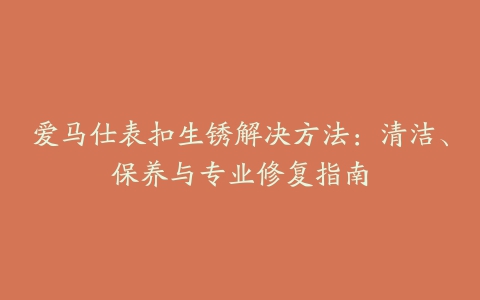 爱马仕表扣生锈解决方法：清洁、保养与专业修复指南