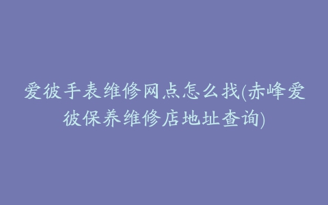 爱彼手表维修网点怎么找(赤峰爱彼保养维修店地址查询)