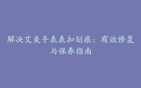 解决艾美手表表扣划痕：有效修复与保养指南