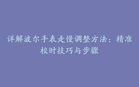 详解波尔手表走慢调整方法：精准校时技巧与步骤