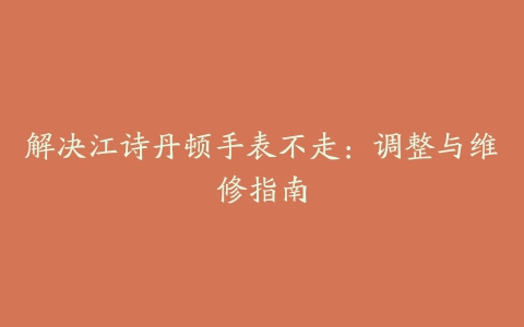 解决江诗丹顿手表不走：调整与维修指南