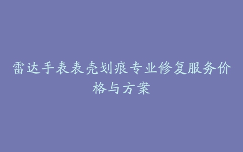 雷达手表表壳划痕专业修复服务价格与方案