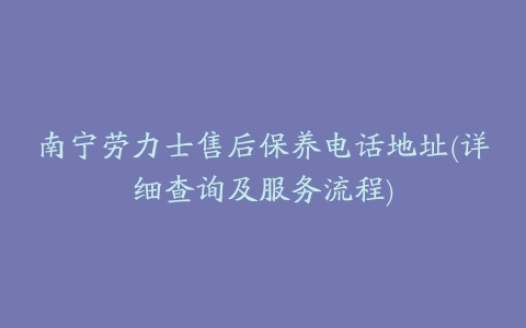 南宁劳力士售后保养电话地址(详细查询及服务流程)