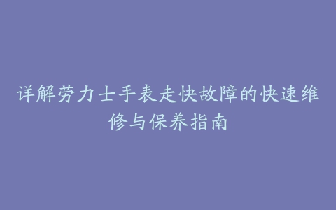 详解劳力士手表走快故障的快速维修与保养指南