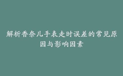 解析香奈儿手表走时误差的常见原因与影响因素