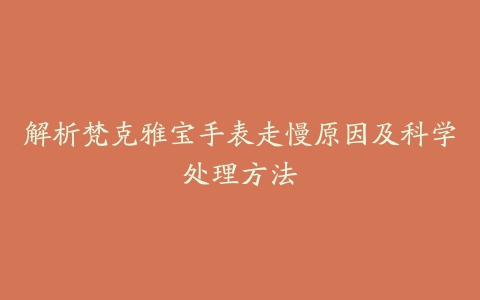 解析梵克雅宝手表走慢原因及科学处理方法