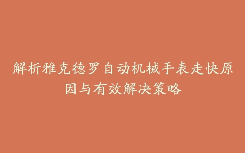 解析雅克德罗自动机械手表走快原因与有效解决策略