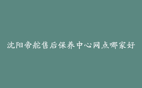 沈阳帝舵售后保养中心网点哪家好