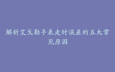 解析艾戈勒手表走时误差的五大常见原因