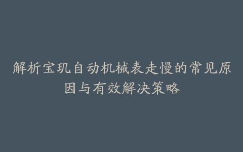 解析宝玑自动机械表走慢的常见原因与有效解决策略