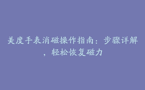 美度手表消磁操作指南：步骤详解，轻松恢复磁力