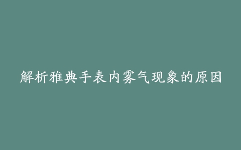 解析雅典手表内雾气现象的原因