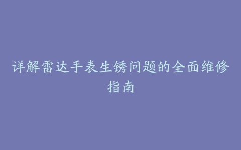 详解雷达手表生锈问题的全面维修指南