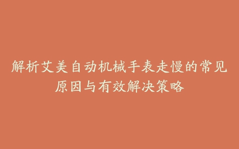 解析艾美自动机械手表走慢的常见原因与有效解决策略