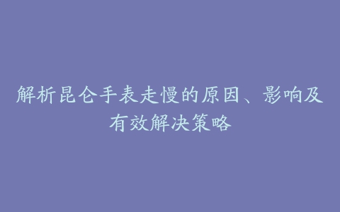 解析昆仑手表走慢的原因、影响及有效解决策略