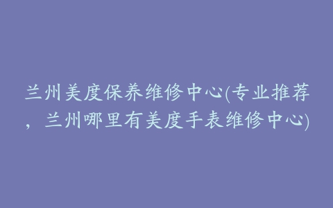 兰州美度保养维修中心(专业推荐，兰州哪里有美度手表维修中心)