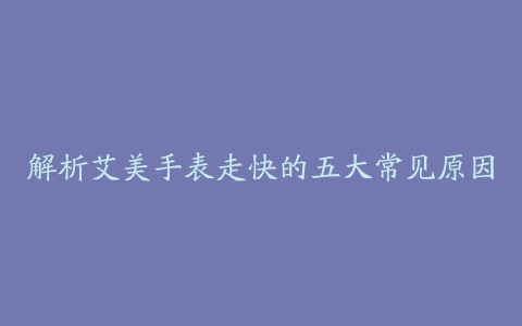 解析艾美手表走快的五大常见原因