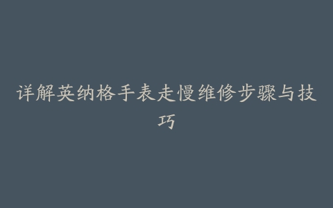 详解英纳格手表走慢维修步骤与技巧