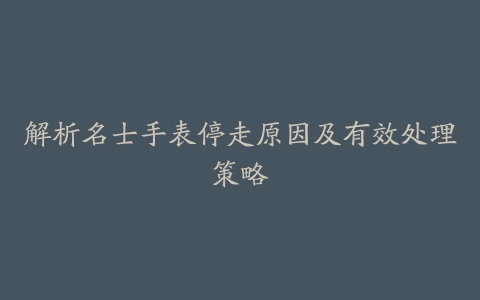 解析名士手表停走原因及有效处理策略