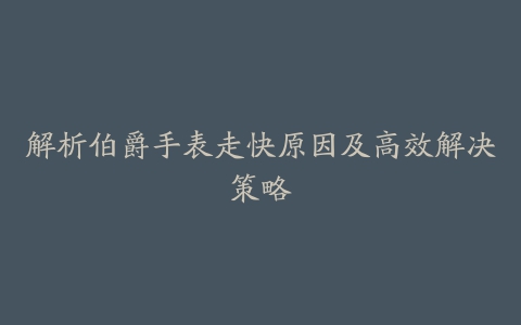 解析伯爵手表走快原因及高效解决策略