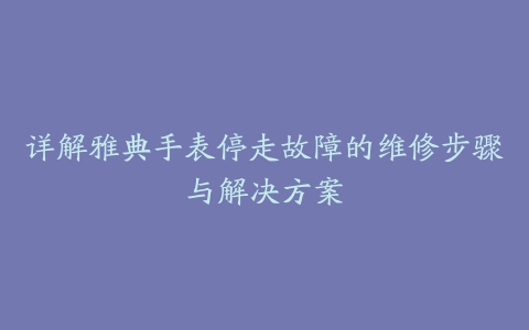 详解雅典手表停走故障的维修步骤与解决方案