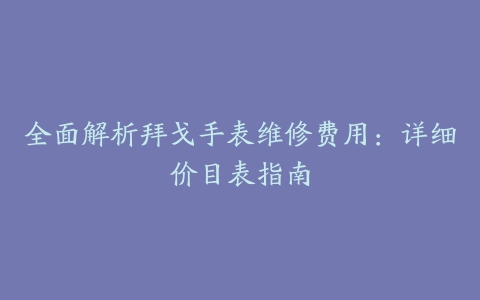 全面解析拜戈手表维修费用：详细价目表指南