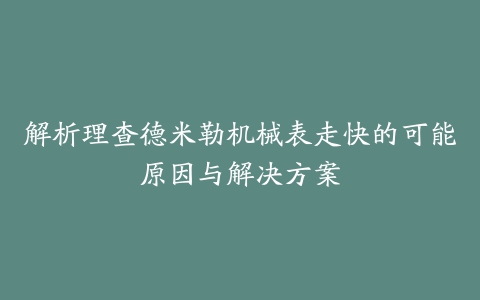 解析理查德米勒机械表走快的可能原因与解决方案