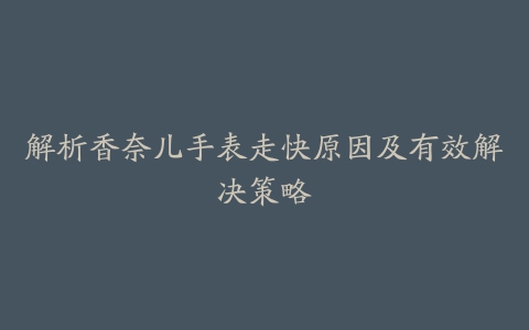 解析香奈儿手表走快原因及有效解决策略