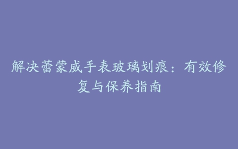 解决蕾蒙威手表玻璃划痕：有效修复与保养指南