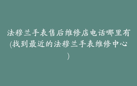 法穆兰手表售后维修店电话哪里有(找到最近的法穆兰手表维修中心)