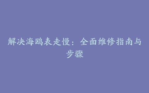 解决海鸥表走慢：全面维修指南与步骤