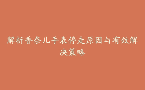 解析香奈儿手表停走原因与有效解决策略