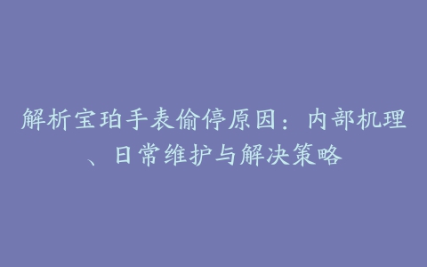 解析宝珀手表偷停原因：内部机理、日常维护与解决策略