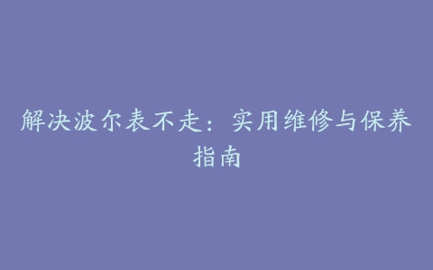 解决波尔表不走：实用维修与保养指南