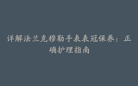 详解法兰克穆勒手表表冠保养：正确护理指南